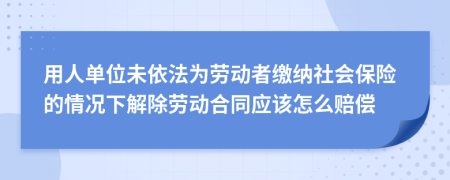 用人单位未依法为劳动者缴纳社会保险的情况下解除劳动合同应该怎么赔偿