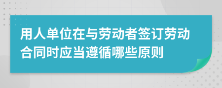 用人单位在与劳动者签订劳动合同时应当遵循哪些原则