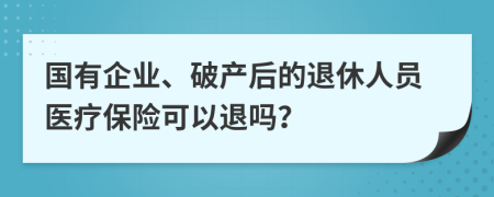 国有企业、破产后的退休人员医疗保险可以退吗？