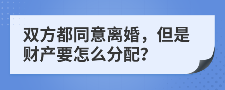 双方都同意离婚，但是财产要怎么分配？