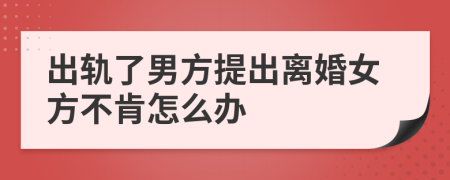 出轨了男方提出离婚女方不肯怎么办