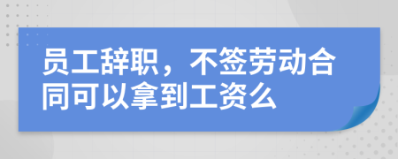 员工辞职，不签劳动合同可以拿到工资么