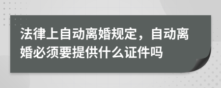 法律上自动离婚规定，自动离婚必须要提供什么证件吗
