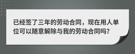 已经签了三年的劳动合同，现在用人单位可以随意解除与我的劳动合同吗？