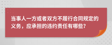 当事人一方或者双方不履行合同规定的义务，应承担的违约责任有哪些？