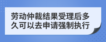 劳动仲裁结果受理后多久可以去申请强制执行