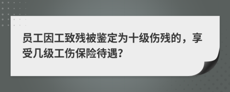 员工因工致残被鉴定为十级伤残的，享受几级工伤保险待遇？