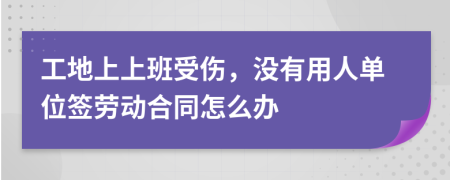 工地上上班受伤，没有用人单位签劳动合同怎么办