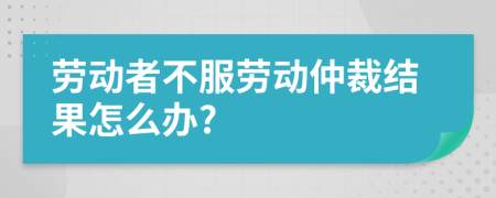 劳动者不服劳动仲裁结果怎么办?