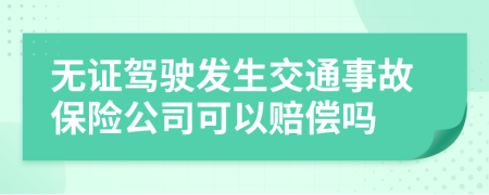 无证驾驶发生交通事故保险公司可以赔偿吗