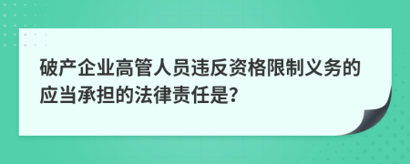 破产企业高管人员违反资格限制义务的应当承担的法律责任是？