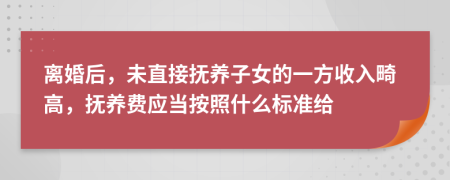 离婚后，未直接抚养子女的一方收入畸高，抚养费应当按照什么标准给