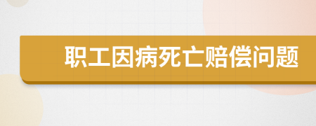 职工因病死亡赔偿问题