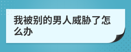 我被别的男人威胁了怎么办