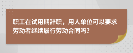 职工在试用期辞职，用人单位可以要求劳动者继续履行劳动合同吗？