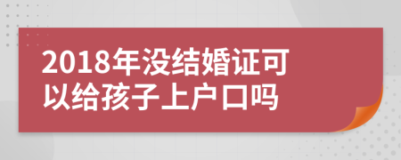 2018年没结婚证可以给孩子上户口吗