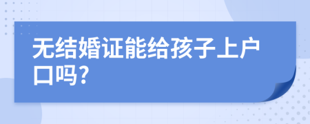 无结婚证能给孩子上户口吗?