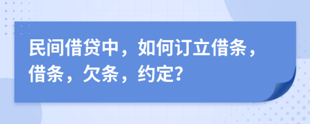 民间借贷中，如何订立借条，借条，欠条，约定？