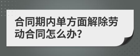 合同期内单方面解除劳动合同怎么办？