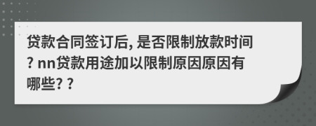 贷款合同签订后, 是否限制放款时间? nn贷款用途加以限制原因原因有哪些? ?