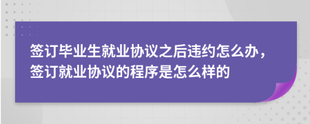 签订毕业生就业协议之后违约怎么办，签订就业协议的程序是怎么样的