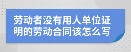 劳动者没有用人单位证明的劳动合同该怎么写