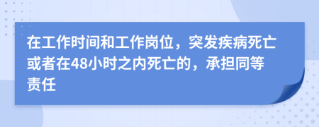 在工作时间和工作岗位，突发疾病死亡或者在48小时之内死亡的，承担同等责任