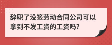 辞职了没签劳动合同公司可以拿到不发工资的工资吗？