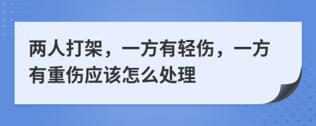 两人打架，一方有轻伤，一方有重伤应该怎么处理