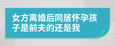 女方离婚后同居怀孕孩子是前夫的还是我