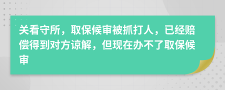 关看守所，取保候审被抓打人，已经赔偿得到对方谅解，但现在办不了取保候审