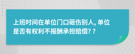 上班时间在单位门口砸伤别人, 单位是否有权利不报酬承担赔偿? ?