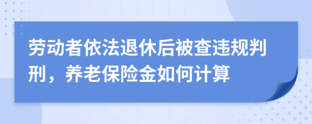 劳动者依法退休后被查违规判刑，养老保险金如何计算