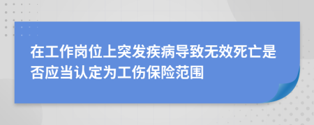 在工作岗位上突发疾病导致无效死亡是否应当认定为工伤保险范围