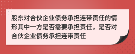 股东对合伙企业债务承担连带责任的情形其中一方是否需要承担责任，是否对合伙企业债务承担连带责任