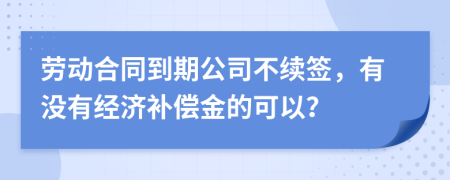 劳动合同到期公司不续签，有没有经济补偿金的可以？