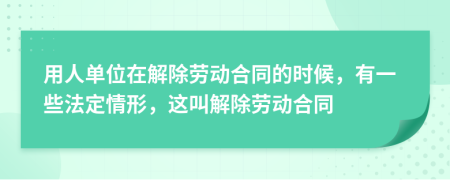 用人单位在解除劳动合同的时候，有一些法定情形，这叫解除劳动合同