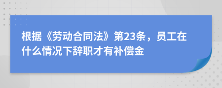 根据《劳动合同法》第23条，员工在什么情况下辞职才有补偿金