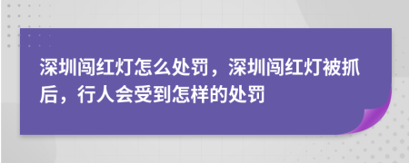 深圳闯红灯怎么处罚，深圳闯红灯被抓后，行人会受到怎样的处罚