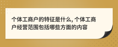 个体工商户的特征是什么, 个体工商户经营范围包括哪些方面的内容