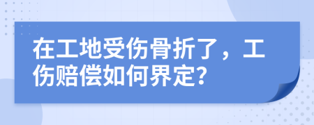在工地受伤骨折了，工伤赔偿如何界定？