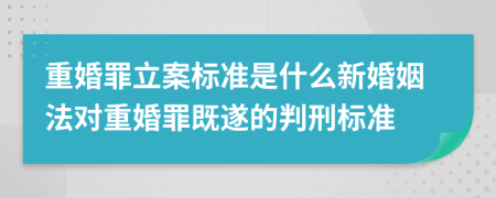 重婚罪立案标准是什么新婚姻法对重婚罪既遂的判刑标准