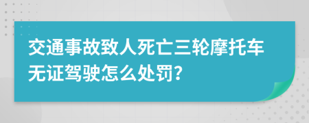 交通事故致人死亡三轮摩托车无证驾驶怎么处罚？