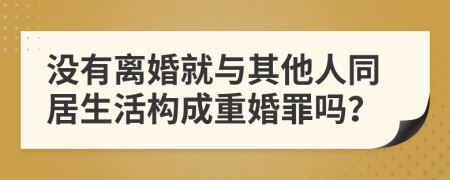 没有离婚就与其他人同居生活构成重婚罪吗？