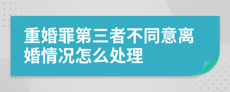 重婚罪第三者不同意离婚情况怎么处理