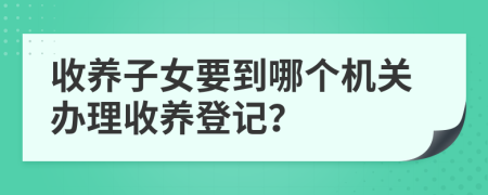 收养子女要到哪个机关办理收养登记？