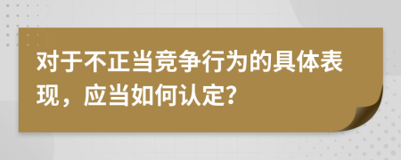 对于不正当竞争行为的具体表现，应当如何认定？