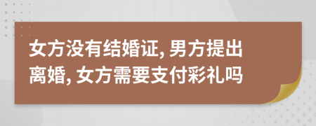 女方没有结婚证, 男方提出离婚, 女方需要支付彩礼吗