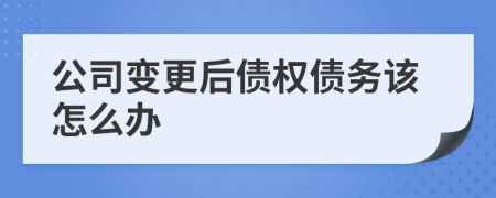 公司变更后债权债务该怎么办