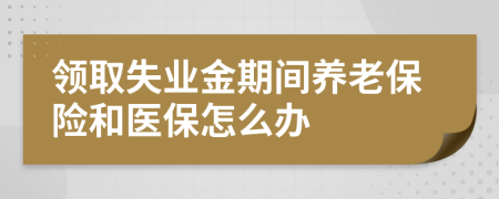 领取失业金期间养老保险和医保怎么办